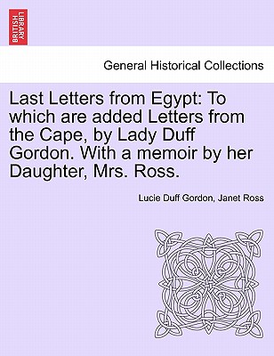Last Letters from Egypt: To Which Are Added Letters from the Cape, by Lady Duff Gordon. with a Memoir by Her Daughter, Mrs. Ross. - Gordon, Lucie Duff, and Ross, Janet
