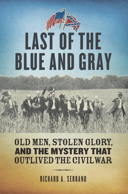Last of the Blue and Gray: Old Men, Stolen Glory, and the Mystery That Outlived the Civil War - Serrano, Richard A.