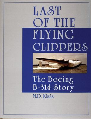 Last of the Flying Clippers: The Boeing B-314 Story - Klas, M D