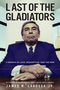 Last of the Gladiators: A Memoir of Love, Redemption, and the Mob by the Son of the Legendary Trial Lawyer Jimmy Larossa