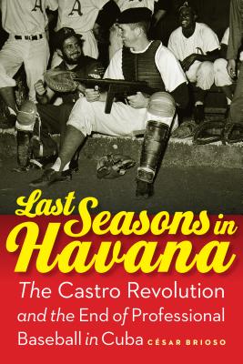 Last Seasons in Havana: The Castro Revolution and the End of Professional Baseball in Cuba - Brioso, Csar