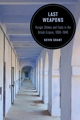 Last Weapons: Hunger Strikes and Fasts in the British Empire, 1890-1948 Volume 16 - Grant, Kevin