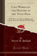 Last Words on the History of the Title-Page: With Notes on Some Colophons and Twenty-Seven Fac-Similes of Title-Pages (Classic Reprint)