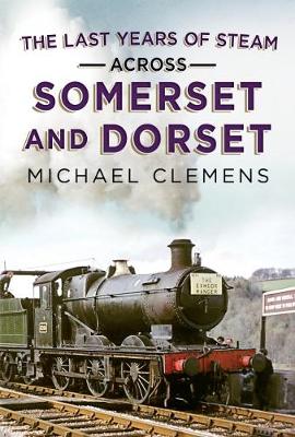 Last Years of Steam Across Somerset And Dorset - Clemens, Michael