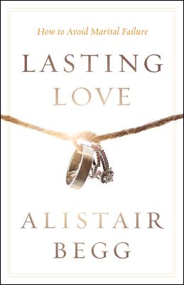 Lasting Love: How to Avoid Marital Failure - Begg, Alistair, and Hendricks, Howard (Foreword by)