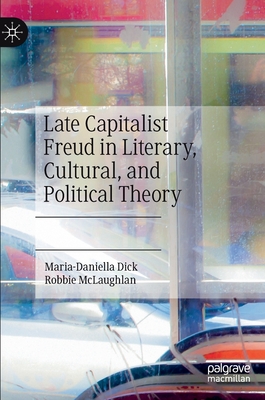 Late Capitalist Freud in Literary, Cultural, and Political Theory - Dick, Maria-Daniella, and McLaughlan, Robbie