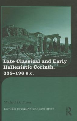 Late Classical and Early Hellenistic Corinth: 338-196 BC - Dixon, Michael D.