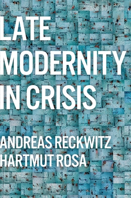 Late Modernity in Crisis: Why We Need a Theory of Society - Reckwitz, Andreas, and Rosa, Hartmut, and Pakis, Valentine A. (Translated by)