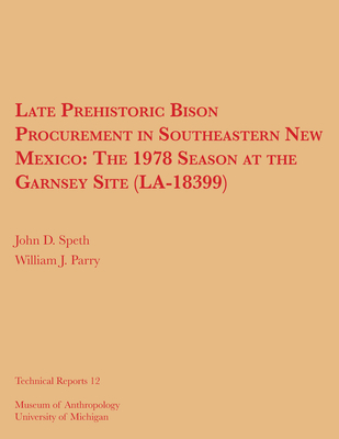 Late Prehistoric Bison Procurement in Southeastern New Mexico: The 1978 Season at the Garnsey Site (La-18399) Volume 12 - Speth, John D, and Parry, William J