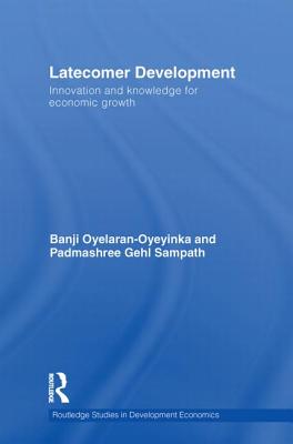 Latecomer Development: Innovation and Knowledge for Economic Growth - Oyelaran-Oyeyinka, Banji, and Gehl Sampath, Padmashree