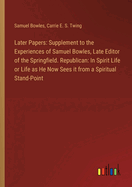 Later Papers: Supplement to the Experiences of Samuel Bowles, Late Editor of the Springfield. Republican: In Spirit Life or Life as He Now Sees it from a Spiritual Stand-Point