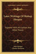 Later Writings of Bishop Hooper: Together with His Letters and Other Pieces