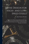 Lathe Design for High- and Low-Speed Steels: A Treatise On the Kinematical and Dynamical Principles Governing the Construction of Metal Turning Lathes, With Notes to Guide the Purchaser in the Choice of a Tool and Many Examples From Practice