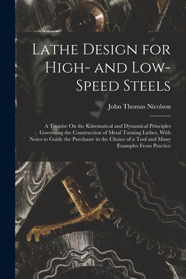 Lathe Design for High- and Low-Speed Steels: A Treatise On the Kinematical and Dynamical Principles Governing the Construction of Metal Turning Lathes, With Notes to Guide the Purchaser in the Choice of a Tool and Many Examples From Practice - Nicolson, John Thomas