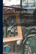 Lathe-work: a Practical Treatise on the Tools, Appliances and Processes Employed in the Art of Turning Including Hand-turning, Boring and Drilling, the Use of Slide Rests, and Overhead Gear, Screw-cutting by Hand and Self-acting Motion, Wheel-cutting, ...