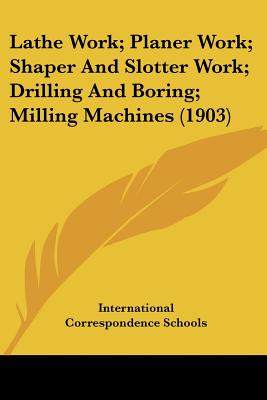 Lathe Work; Planer Work; Shaper And Slotter Work; Drilling And Boring; Milling Machines (1903) - International Correspondence Schools