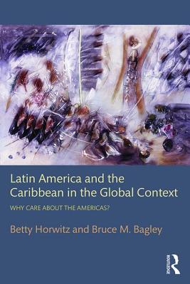 Latin America and the Caribbean in the Global Context: Why Care about the Americas? - Horwitz, Betty, and Bagley, Bruce M