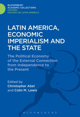 Latin America, Economic Imperialism and the State: The Political Economy of the External Connection from Independence to the Present - Abel, Christopher (Editor), and Lewis, Colin M (Editor)