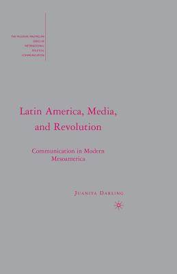 Latin America, Media, and Revolution: Communication in Modern Mesoamerica - Darling, J