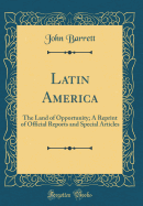 Latin America: The Land of Opportunity; A Reprint of Official Reports and Special Articles (Classic Reprint)