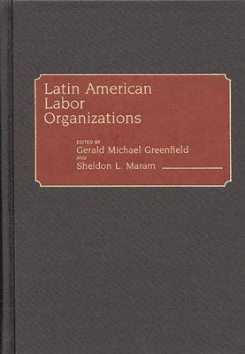 Latin American Labor Organizations - Greenfield, Gerald Michael, and Maram, Sheldon L (Editor)