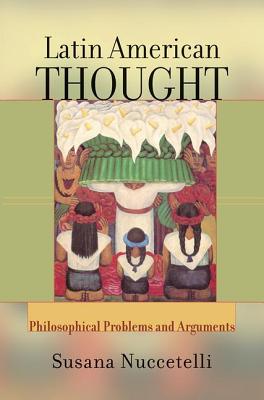 Latin American Thought: Philosophical Problems and Arguments - Nuccetelli, Susanna