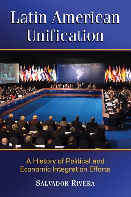 Latin American Unification: A History of Political and Economic Integration Efforts - Rivera, Salvador