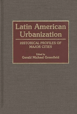 Latin American Urbanization: Historical Profiles of Major Cities - Greenfield, Gerald Michael (Editor)