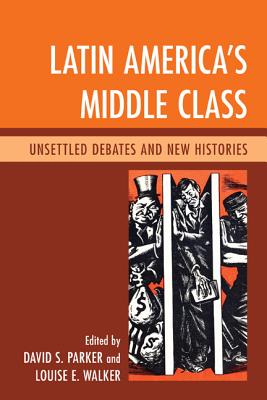 Latin America's Middle Class: Unsettled Debates and New Histories - Parker, David S (Editor), and Walker, Louise E (Editor), and Lpez-Pedreros, Abel Ricardo (Contributions by)