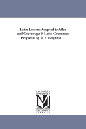 Latin Lessons Adapted to Allen and Greenough'S Latin Grammar. Prepared by R. F. Leighton ...