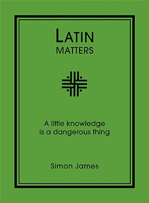 Latin Matters: A Little Knowledge Is a Dangerous Thing - James, Simon