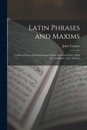Latin Phrases and Maxims: Collected From the Institutional Writers On Scotch Law, With Tr. and Illustr., by J. Trayner