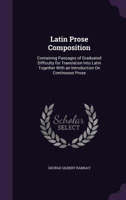 Latin Prose Composition: Containing Passages of Graduated Difficulty for Translation Into Latin Together With an Introduction On Continuous Prose - Ramsay, George Gilbert