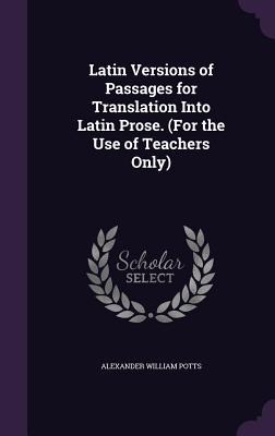 Latin Versions of Passages for Translation Into Latin Prose. (For the Use of Teachers Only) - Potts, Alexander William