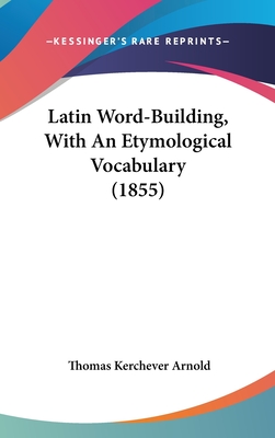 Latin Word-Building, With An Etymological Vocabulary (1855) - Arnold, Thomas Kerchever