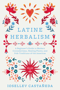 Latine Herbalism: A Beginner's Guide to Modern Curanderismo, Healing Plants, and Folk Traditions of the Americas