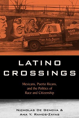 Latino Crossings: Mexicans, Puerto Ricans, and the Politics of Race and Citizenship - de Genova, Nicholas, and Ramos-Zayas, Ana Yolanda