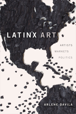 Latinx Art: Artists, Markets, and Politics - Dvila, Arlene