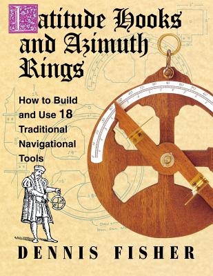 Latitude Hooks and Azimuth Rings: How to Build and Use 18 Traditional Navigational Tools - Fisher, Dennis