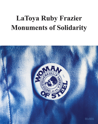 Latoya Ruby Frazier: Monuments of Solidarity - Frazier, Latoya Ruby (Text by), and Marcoci, Roxana (Editor), and Boone, Emilie (Text by)