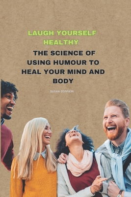 Laugh Yourself Healthy: The Science of Using Humour to Heal Your Mind and Body - Zeppieri, Susan