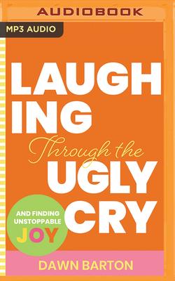 Laughing Through the Ugly Cry: ...and Finding Unstoppable Joy - Barton, Dawn (Read by)