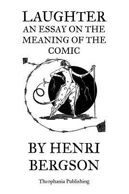 Laughter An Essay on the Meaning of the Comic - Bergson, Henri