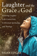 Laughter and the Grace of God: Restoring Laughter to its Central Role in Christian Faith and Theology