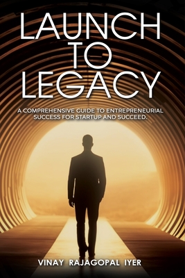 Launch to Legacy: A Comprehensive Guide to Entrepreneurial Success - Iyer, Vinay Rajagopal
