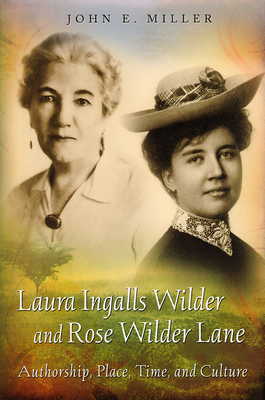 Laura Ingalls Wilder and Rose Wilder Lane: Authorship, Place, Time, and Culturevolume 1 - Miller, John E