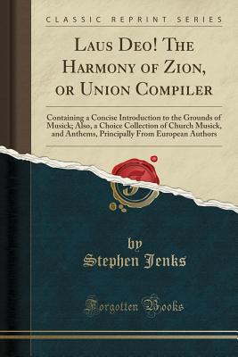 Laus Deo! the Harmony of Zion, or Union Compiler: Containing a Concise Introduction to the Grounds of Musick; Also, a Choice Collection of Church Musick, and Anthems, Principally from European Authors (Classic Reprint) - Jenks, Stephen