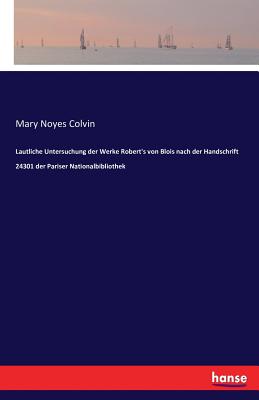 Lautliche Untersuchung der Werke Robert's von Blois nach der Handschrift 24301 der Pariser Nationalbibliothek - Colvin, Mary Noyes