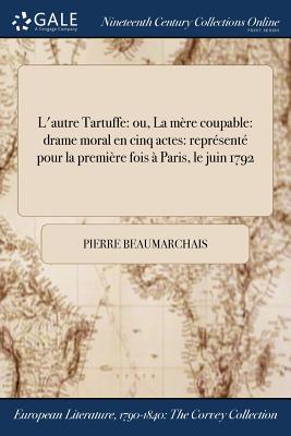 L'Autre Tartuffe: Ou, La Mere Coupable: Drame Moral En Cinq Actes: Represente Pour La Premiere Fois a Paris, Le Juin 1792 - Beaumarchais, Pierre