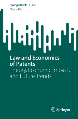 Law and Economics of Patents: Theory, Economic Impact, and Future Trends - Ilic, Nikola